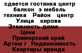 сдается гостинка,центр,балкон,2э,мебель,техника › Район ­ центр › Улица ­ кирова › Этажность дома ­ 5 › Цена ­ 11 000 - Приморский край, Артем г. Недвижимость » Квартиры аренда   